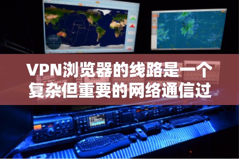 VPN浏览器的线路是一个复杂但重要的网络通信过程，旨在确保用户数据的安全传输。以下是对VPN浏览器线路的详细分析