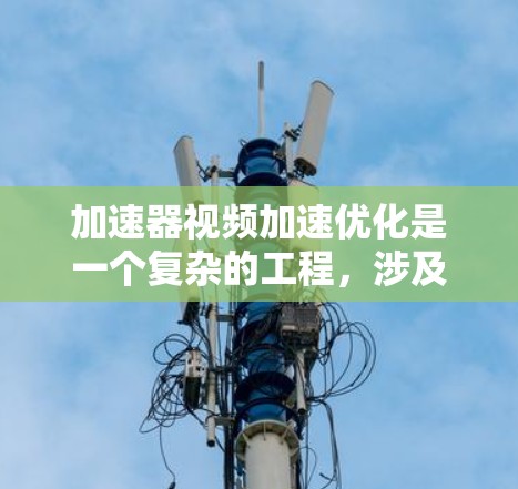 加速器视频加速优化是一个复杂的工程，涉及多个方面的技术和策略。为了实现高效的视频加速和优化，以下是一些关键的方向和方法