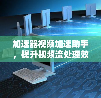 加速器视频加速助手,提升视频流处理效率的无缝解决方案 加速器视频加速助手,提升视频流处理效率的无缝解决方案