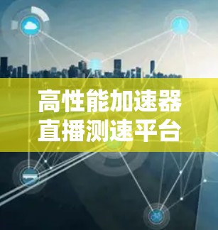 高性能加速器直播测速平台设计与实现 高性能加速器直播测速平台设计与实现