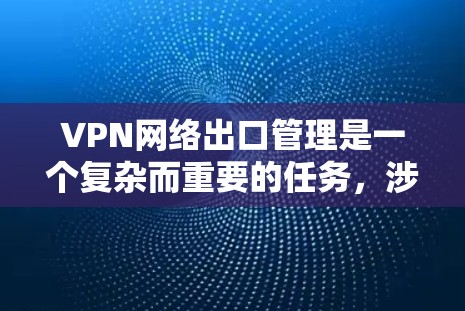 VPN网络出口管理是一个复杂而重要的任务，涉及多个关键步骤来确保网络安全、合规性和高效运行。以下是对VPN网络出口管理的详细总结