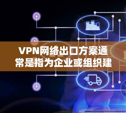 VPN网络出口方案通常是指为企业或组织建立一个安全的、稳定的VPN(虚拟专用网络)出口,以便多个分支机构或子网之间能够通过公共互联网进行安全通信。以下是一个典型的VPN网络出口方案的总结 VPN网络出口方案通常是指为企业或组织建立一个安全的、稳定的VPN(虚拟专用网络)出口,以便多个分支机构或子网之间能够通过公共互联网进行安全通信。以下是一个典型的VPN网络出口方案的总结