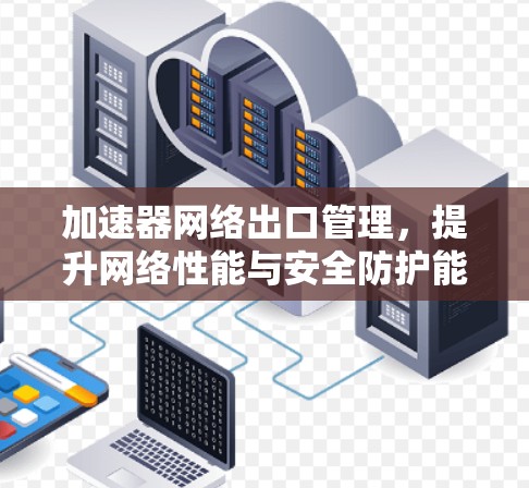 加速器网络出口管理,提升网络性能与安全防护能力 加速器网络出口管理,提升网络性能与安全防护能力