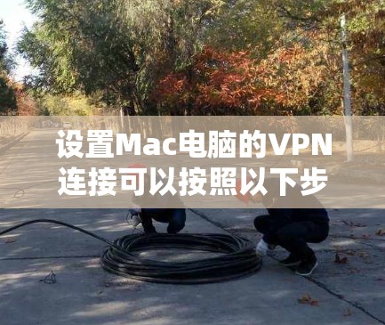 设置Mac电脑的VPN连接可以按照以下步骤进行,确保您的网络安全和隐私。以下是分步教程 设置Mac电脑的VPN连接可以按照以下步骤进行,确保您的网络安全和隐私。以下是分步教程