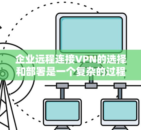 企业远程连接VPN的选择和部署是一个复杂的过程，需要综合考虑企业的实际需求、规模、安全性、成本以及用户体验等多个因素。以下是一些推荐的VPN ešení和工具，供企业参考