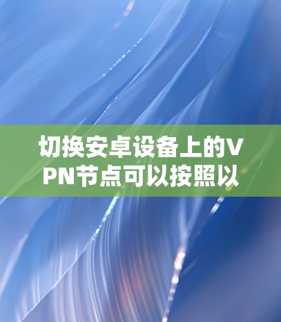 切换安卓设备上的VPN节点可以按照以下步骤进行