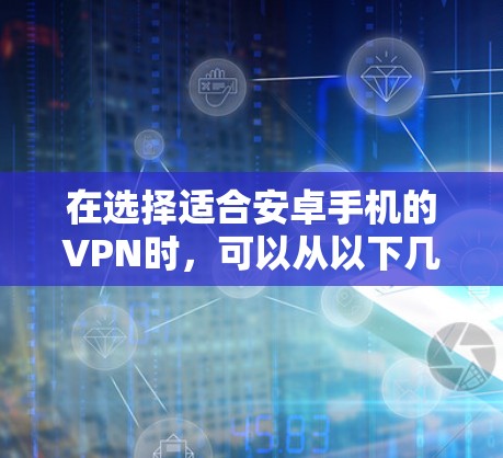 在选择适合安卓手机的VPN时，可以从以下几个关键因素进行比较和选择