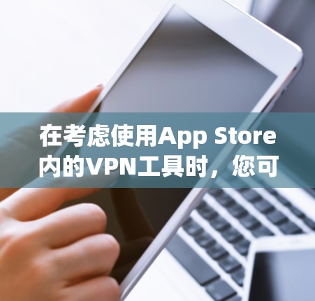在考虑使用App Store内的<strong>VPN工具</strong>时，您可以按照以下步骤进行评估和选择