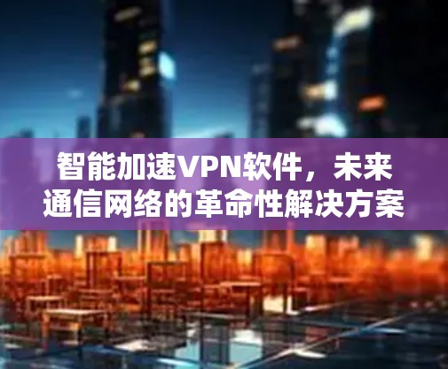 智能加速VPN软件，未来通信网络的革命性解决方案