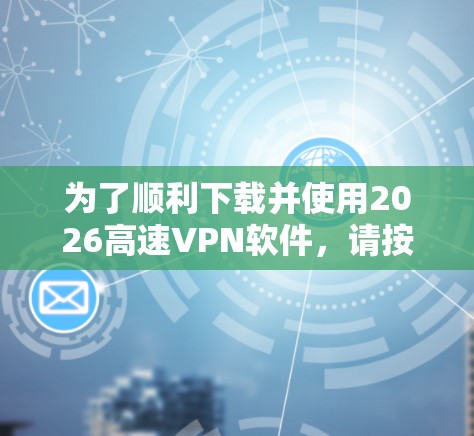 为了顺利下载并使用2026高速VPN软件，请按照以下步骤操作