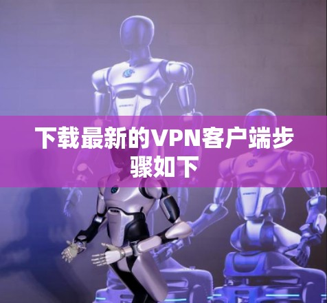 下载最新的VPN客户端步骤如下