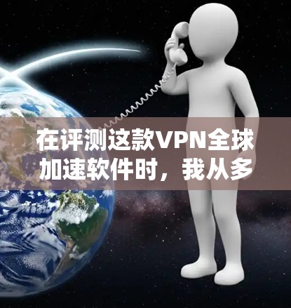 在评测这款VPN全球加速软件时，我从多个方面进行了深入分析，以下是我的详细评测和总结