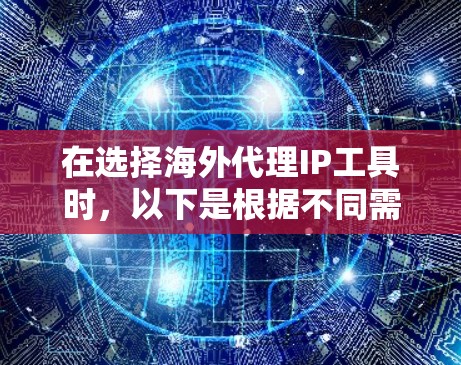在选择海外代理IP工具时，以下是根据不同需求和使用场景的建议