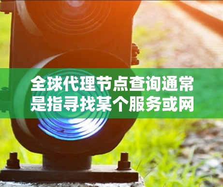 全球代理节点查询通常是指寻找某个服务或网络的代理服务器位置或分布。以下是一些常见的代理节点查询方法和资源
