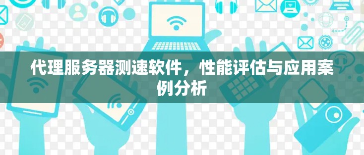 代理服务器测速软件，性能评估与应用案例分析