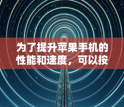 为了提升苹果手机的性能和速度，可以按照以下步骤进行优化和加速