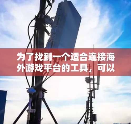 为了找到一个适合连接海外游戏平台的工具,可以按照以下步骤进行 为了找到一个适合连接海外游戏平台的工具,可以按照以下步骤进行