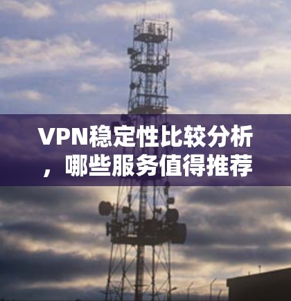 VPN稳定性比较分析，哪些服务值得推荐？