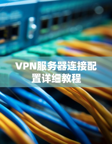 VPN服务器连接配置详细教程 VPN服务器连接配置详细教程