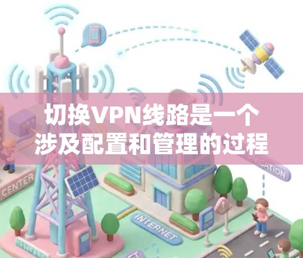 切换VPN线路是一个涉及配置和管理的过程，以下是详细的步骤和注意事项
