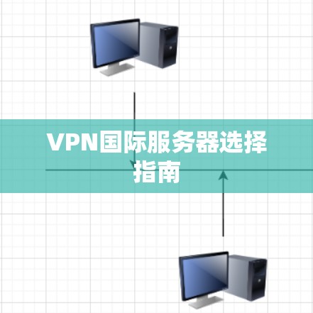 VPN国际服务器选择指南 VPN国际服务器选择指南