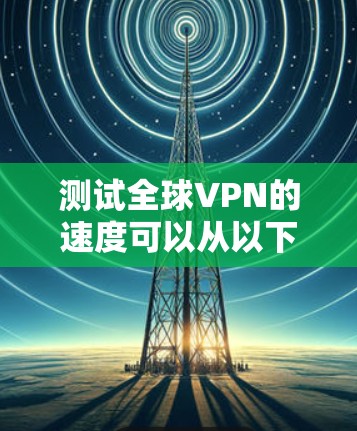 测试全球VPN的速度可以从以下几个方面进行