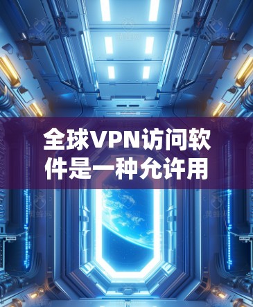 全球VPN访问软件是一种允许用户通过互联网连接到远程服务器，提供安全、匿名和高效的网络通信解决方案。以下是关于全球VPN访问软件的详细介绍