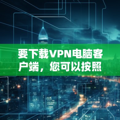要下载VPN电脑客户端，您可以按照以下步骤操作