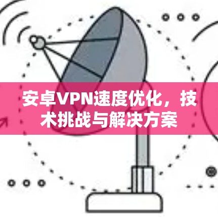 安卓VPN速度优化，技术挑战与解决方案