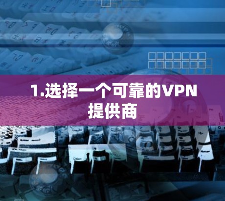 1.选择一个可靠的VPN提供商