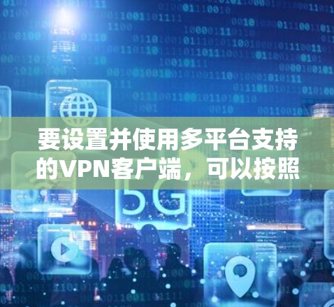 要设置并使用多平台支持的VPN客户端，可以按照以下步骤操作