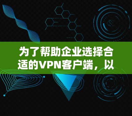 为了帮助企业选择合适的VPN客户端，以下是根据多方面考量后的推荐