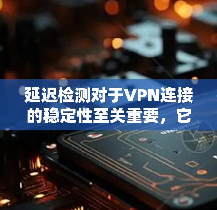 延迟检测对于VPN连接的稳定性至关重要,它帮助确保数据传输的及时性和可靠性。以下是对延迟检测的详细分析和建议 延迟检测对于VPN连接的稳定性至关重要,它帮助确保数据传输的及时性和可靠性。以下是对延迟检测的详细分析和建议