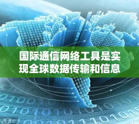 国际通信网络工具是实现全球数据传输和信息交流的核心技术，它们在跨国业务、国际合作和网络安全方面发挥着关键作用。以下是对国际通信网络工具的详细分析，包括它们的类型、功能、挑战以及未来趋势