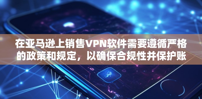 在亚马逊上销售VPN软件需要遵循严格的政策和规定，以确保合规性并保护账号安全。以下是详细的步骤指南