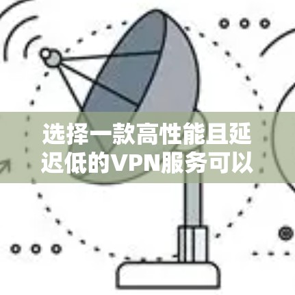 选择一款高性能且延迟低的VPN服务可以显著提升你的网络连接体验，尤其是在需要快速访问国际服务器或避免网络限制的情况下。以下是一些推荐的VPN服务，根据其低延迟和稳定性进行整理