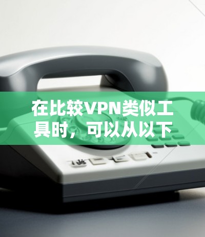 在比较VPN类似工具时，可以从以下几个关键点进行分析