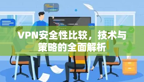 VPN安全性比较，技术与策略的全面解析