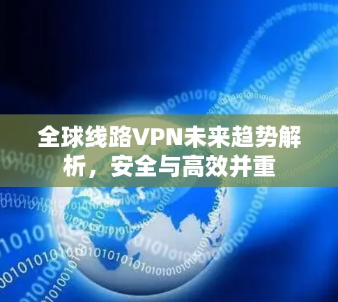 全球线路VPN未来趋势解析，安全与高效并重
