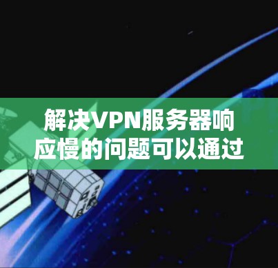 解决VPN服务器响应慢的问题可以通过以下步骤进行 解决VPN服务器响应慢的问题可以通过以下步骤进行