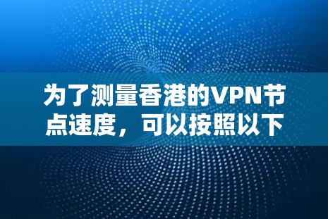 为了测量香港的VPN节点速度，可以按照以下步骤进行