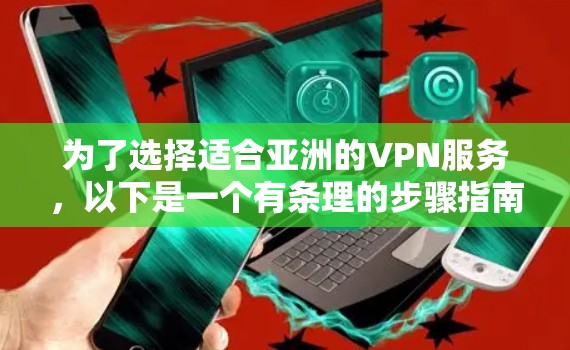 为了选择适合亚洲的VPN服务，以下是一个有条理的步骤指南