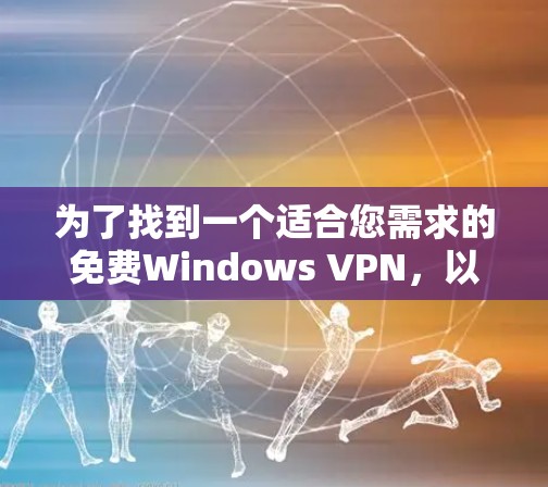 为了找到一个适合您需求的免费Windows VPN，以下是一些建议和步骤，帮助您选择和安装