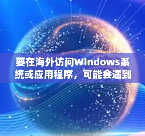 要在海外访问Windows系统或应用程序，可能会遇到一些限制或问题。以下是一些常见的解决方案和建议