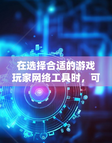 在选择合适的游戏玩家网络工具时,可以根据个人需求和偏好进行权衡。以下是一些推荐和考虑因素 在选择合适的游戏玩家网络工具时,可以根据个人需求和偏好进行权衡。以下是一些推荐和考虑因素