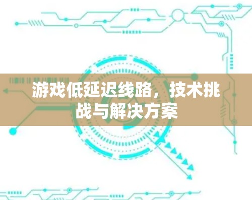 游戏低延迟线路,技术挑战与解决方案 游戏低延迟线路,技术挑战与解决方案