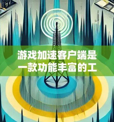 游戏加速客户端是一款功能丰富的工具，旨在优化游戏性能、提升游戏体验。以下是对该客户端的详细分析和总结
