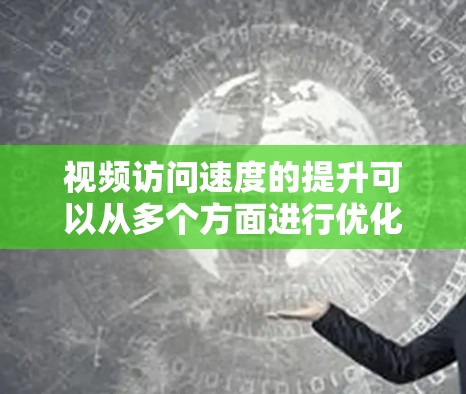 视频访问速度的提升可以从多个方面进行优化，以下是一些常见的优化方法