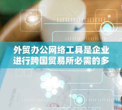 外贸办公网络工具是企业进行跨国贸易所必需的多种工具的集合，每种工具都有其独特的功能和适用场景。以下是对这些工具的详细分析