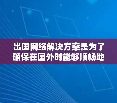 出国网络解决方案是为了确保在国外时能够顺畅地使用网络服务，避免因网络问题带来的不便。以下是一些常见的网络解决方案和建议